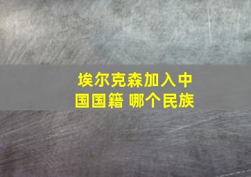 埃尔克森加入中国国籍 哪个民族